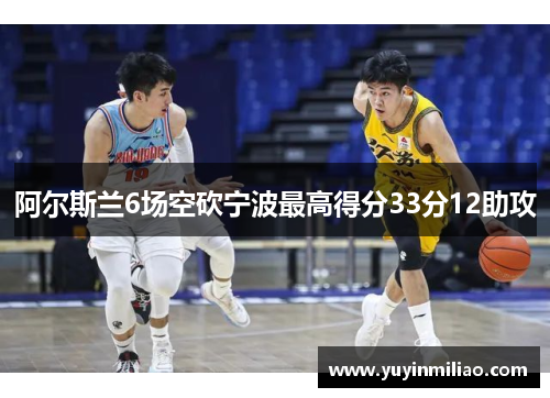 阿尔斯兰6场空砍宁波最高得分33分12助攻 阿尔斯兰6场空砍宁波最高得分33分12助攻