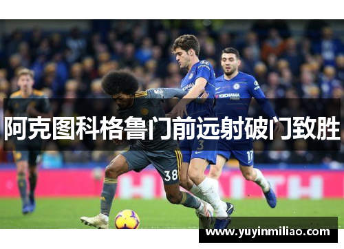 阿克图科格鲁门前远射破门致胜 阿克图科格鲁门前远射破门致胜