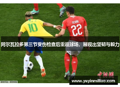阿尔瓦拉多第三节受伤检查后重返球场，展现出坚韧与毅力